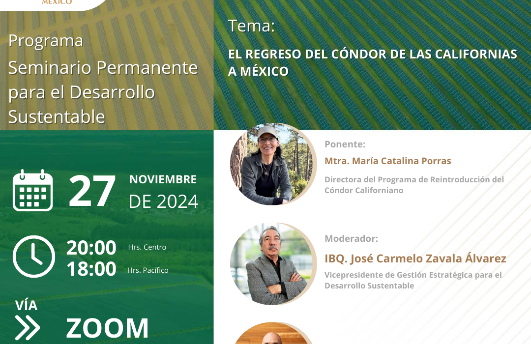 SEMINARIO PERMANENTE PARA EL DESARROLLO SUSTENTABLE el próximo: 27 de noviembre de 2024 Presentación a cargo de la: Mtra. María Catalina Porras Directora del Programa de Reintroducción del Cóndor Californiano Con la ponencia: “EL REGRESO DEL CÓNDOR DE LAS CALIFORNIAS A MÉXICO”